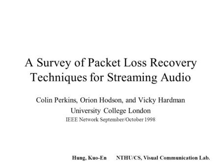 A Survey of Packet Loss Recovery Techniques for Streaming Audio Colin Perkins, Orion Hodson, and Vicky Hardman University College London IEEE Network.
