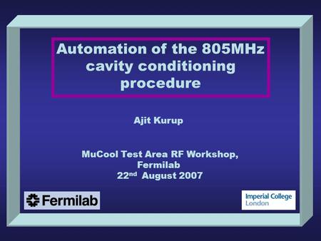 Automation of the 805MHz cavity conditioning procedure Ajit Kurup MuCool Test Area RF Workshop, Fermilab 22 nd August 2007.