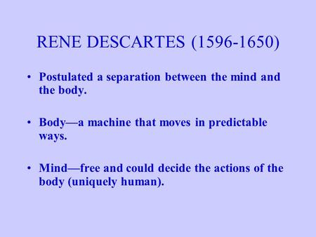 RENE DESCARTES (1596-1650) Postulated a separation between the mind and the body. Body—a machine that moves in predictable ways. Mind—free and could decide.