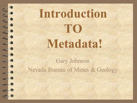 Introduction TO Metadata! Gary Johnson Nevada Bureau of Mines & Geology.