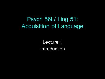 Psych 56L/ Ling 51: Acquisition of Language Lecture 1 Introduction.