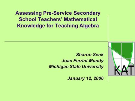 Assessing Pre-Service Secondary School Teachers’ Mathematical Knowledge for Teaching Algebra Sharon Senk Joan Ferrini-Mundy Michigan State University January.