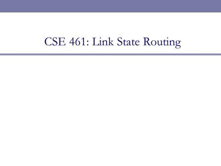 CSE 461: Link State Routing. Link State Routing  Same assumptions/goals, but different idea than DV:  Tell all routers the topology and have each compute.