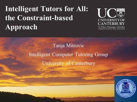 Intelligent Tutors for All: the Constraint-based Approach Tanja Mitrovic Intelligent Computer Tutoring Group University of Canterbury.