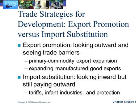 Chapter 13 Slide 1 Copyright © 2003 Pearson Education, Inc. Trade Strategies for Development: Export Promotion versus Import Substitution n Export promotion:
