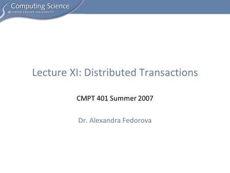 CMPT 401 Summer 2007 Dr. Alexandra Fedorova Lecture XI: Distributed Transactions.
