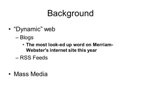 Background “Dynamic” web –Blogs The most look-ed up word on Merriam- Webster's internet site this year –RSS Feeds Mass Media.