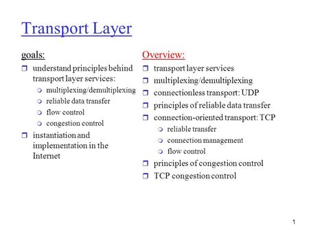 1 Transport Layer goals: r understand principles behind transport layer services: m multiplexing/demultiplexing m reliable data transfer m flow control.