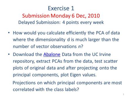 1 Exercise 1 Submission Monday 6 Dec, 2010 Delayed Submission: 4 points every week How would you calculate efficiently the PCA of data where the dimensionality.