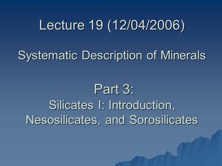 Lecture 19 (12/04/2006) Systematic Description of Minerals Part 3: Silicates I: Introduction, Nesosilicates, and Sorosilicates.