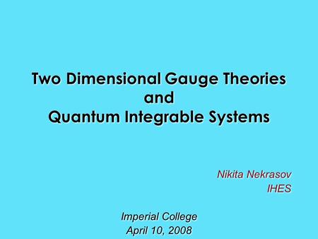 Two Dimensional Gauge Theories and Quantum Integrable Systems Nikita Nekrasov IHES Imperial College April 10, 2008 Nikita Nekrasov IHES Imperial College.