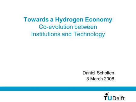 Towards a Hydrogen Economy Co-evolution between Institutions and Technology Daniel Scholten 3 March 2008.