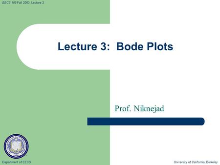 Department of EECS University of California, Berkeley EECS 105 Fall 2003, Lecture 2 Lecture 3: Bode Plots Prof. Niknejad.
