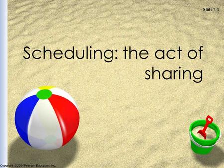 Slide 7-1 Copyright © 2004 Pearson Education, Inc. Scheduling: the act of sharing.