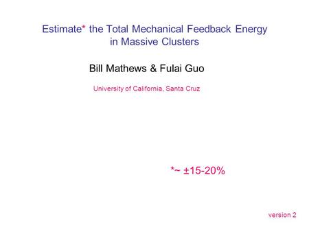 Estimate* the Total Mechanical Feedback Energy in Massive Clusters Bill Mathews & Fulai Guo University of California, Santa Cruz *~ ±15-20% version 2.