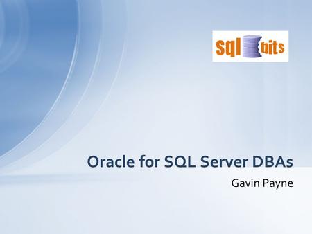 Gavin Payne Oracle for SQL Server DBAs. Why Oracle? Installation Physical Storage Backup and Recovery 20 slides in 50 minutes Inside the database Programmability.