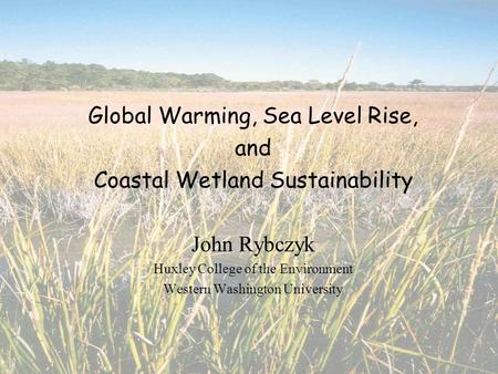 Global Warming, Sea Level Rise, and Coastal Wetland Sustainability John Rybczyk Huxley College of the Environment Western Washington University.