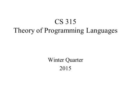 CS 315 Theory of Programming Languages Winter Quarter 2015.