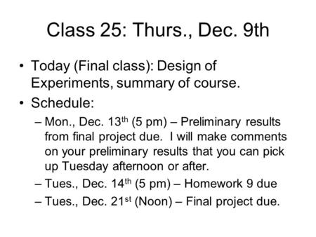 Class 25: Thurs., Dec. 9th Today (Final class): Design of Experiments, summary of course. Schedule: –Mon., Dec. 13 th (5 pm) – Preliminary results from.