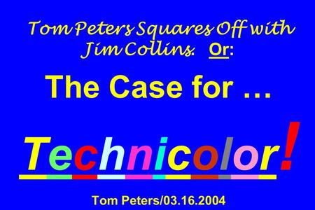 Tom Peters Squares Off with Jim Collins. Or: The Case for … Technicolor ! Tom Peters/03.16.2004.