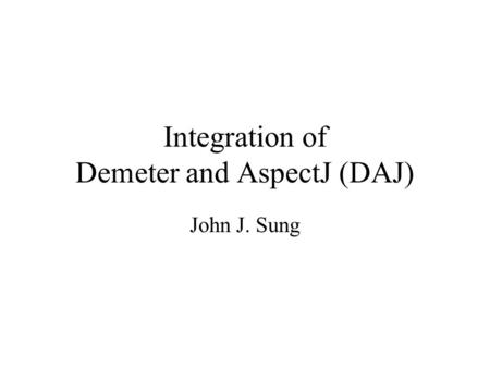 Integration of Demeter and AspectJ (DAJ) John J. Sung.