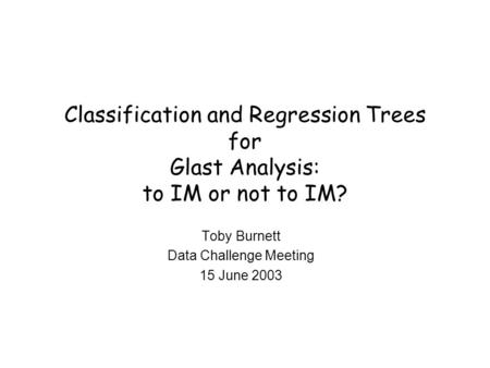 Classification and Regression Trees for Glast Analysis: to IM or not to IM? Toby Burnett Data Challenge Meeting 15 June 2003.