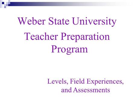 Weber State University Teacher Preparation Program Levels, Field Experiences, and Assessments.