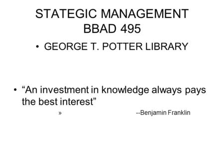 STATEGIC MANAGEMENT BBAD 495 GEORGE T. POTTER LIBRARY “An investment in knowledge always pays the best interest” » --Benjamin Franklin.