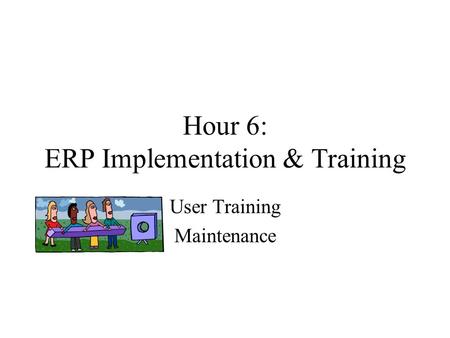 Hour 6: ERP Implementation & Training User Training Maintenance.