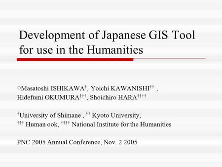 Development of Japanese GIS Tool for use in the Humanities ○ Masatoshi ISHIKAWA †, Yoichi KAWANISHI ††, Hidefumi OKUMURA †††, Shoichiro HARA †††† † University.