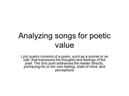 Analyzing songs for poetic value Lyric poetry consists of a poem, such as a sonnet or an ode, that expresses the thoughts and feelings of the poet. The.