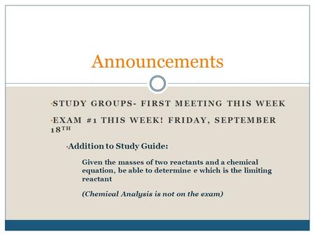 STUDY GROUPS- FIRST MEETING THIS WEEK EXAM #1 THIS WEEK! FRIDAY, SEPTEMBER 18 TH Addition to Study Guide: Given the masses of two reactants and a chemical.
