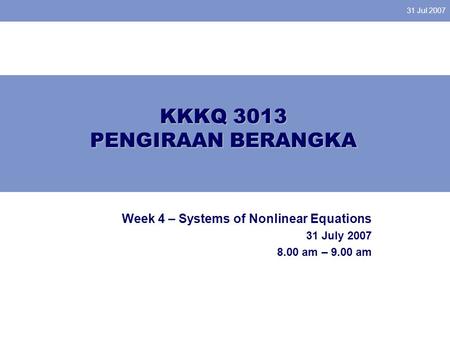 31 Jul 2007 KKKQ 3013 PENGIRAAN BERANGKA Week 4 – Systems of Nonlinear Equations 31 July 2007 8.00 am – 9.00 am.