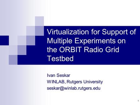 1 Virtualization for Support of Multiple Experiments on the ORBIT Radio Grid Testbed Ivan Seskar WINLAB, Rutgers University