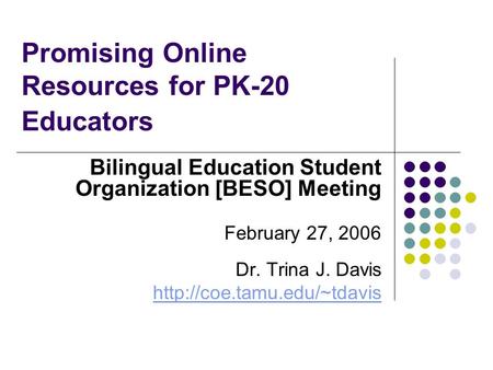 Promising Online Resources for PK-20 Educators Bilingual Education Student Organization [BESO] Meeting February 27, 2006 Dr. Trina J. Davis