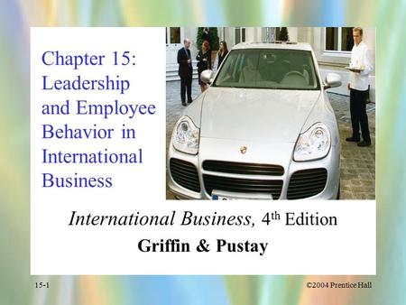 ©2004 Prentice Hall15-1 Chapter 15: Leadership and Employee Behavior in International Business International Business, 4 th Edition Griffin & Pustay.