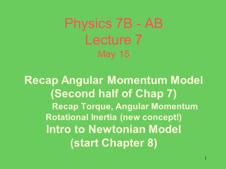 1 Physics 7B - AB Lecture 7 May 15 Recap Angular Momentum Model (Second half of Chap 7) Recap Torque, Angular Momentum Rotational Inertia (new concept!)
