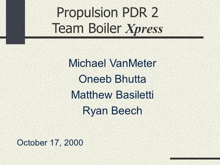 Propulsion PDR 2 Team Boiler Xpress Michael VanMeter Oneeb Bhutta Matthew Basiletti Ryan Beech October 17, 2000.