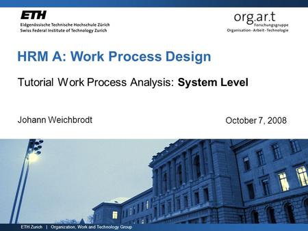 ETH Zurich | Organization, Work and Technology Group HRM A: Work Process Design Tutorial Work Process Analysis: System Level Johann Weichbrodt October.
