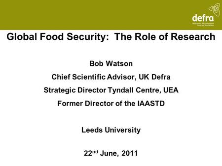 Global Food Security: The Role of Research Bob Watson Chief Scientific Advisor, UK Defra Strategic Director Tyndall Centre, UEA Former Director of the.