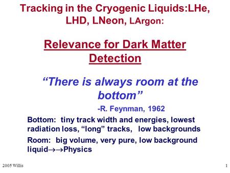 2005 Willis1 Tracking in the Cryogenic Liquids:LHe, LHD, LNeon, LArgon: Relevance for Dark Matter Detection “There is always room at the bottom” -R. Feynman,