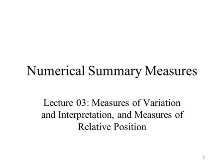 1 Numerical Summary Measures Lecture 03: Measures of Variation and Interpretation, and Measures of Relative Position.