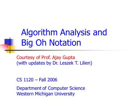 Algorithm Analysis and Big Oh Notation Courtesy of Prof. Ajay Gupta (with updates by Dr. Leszek T. Lilien) CS 1120 – Fall 2006 Department of Computer Science.