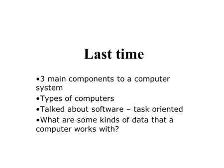 Last time 3 main components to a computer system Types of computers Talked about software – task oriented What are some kinds of data that a computer works.