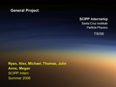 General Project 7/6/06 SCIPP Internship Santa Cruz Institute Particle Physics Ryan, Alex, Michael, Thomas, Julie Anne, Megan SCIPP Intern Summer 2006.