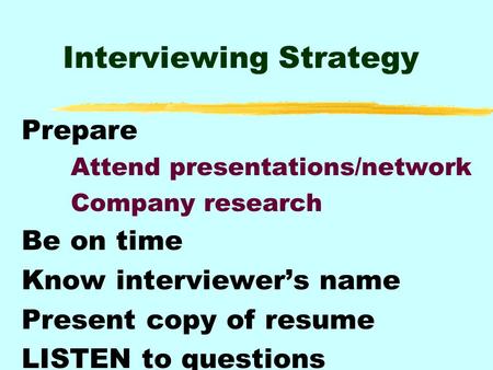 Interviewing Strategy Prepare Attend presentations/network Company research Be on time Know interviewer’s name Present copy of resume LISTEN to questions.