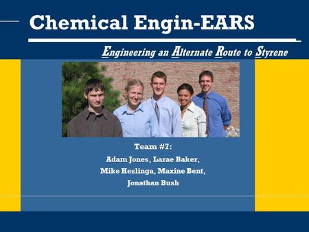 Team #7: Adam Jones, Larae Baker, Mike Heslinga, Maxine Bent, Jonathan Bush Chemical Engin-EARS E ngineering an A lternate R oute to S tyrene.