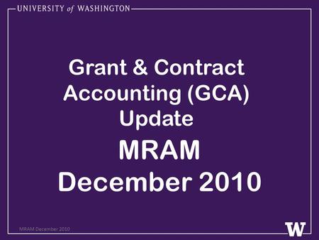 Grant & Contract Accounting (GCA) Update MRAM December 2010 MRAM December 2010.