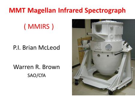 MMT Magellan Infrared Spectrograph ( MMIRS ) P.I. Brian McLeod Warren R. Brown SAO/CfA.