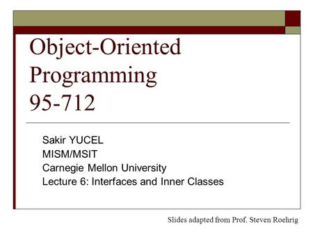 Object-Oriented Programming 95-712 Sakir YUCEL MISM/MSIT Carnegie Mellon University Lecture 6: Interfaces and Inner Classes Slides adapted from Prof. Steven.
